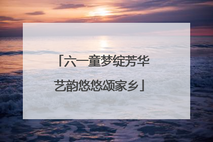 六一童梦绽芳华 艺韵悠悠颂家乡