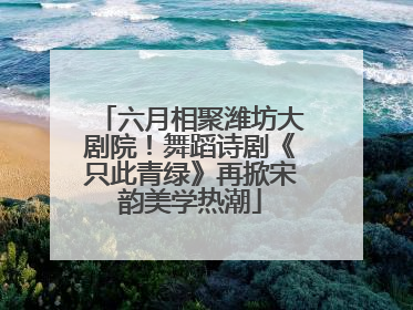 六月相聚潍坊大剧院！舞蹈诗剧《只此青绿》再掀宋韵美学热潮