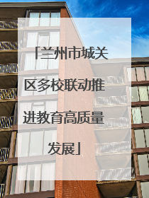 兰州市城关区多校联动推进教育高质量发展