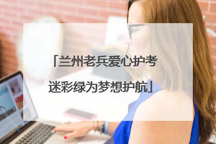 兰州老兵爱心护考 迷彩绿为梦想护航