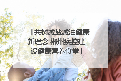 共树减盐减油健康新理念 郴州疾控建设健康营养食堂