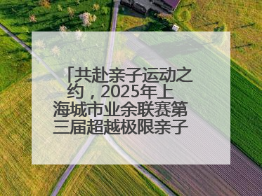 共赴亲子运动之约，2025年上海城市业余联赛第三届超越极限亲子挑战赛落幕