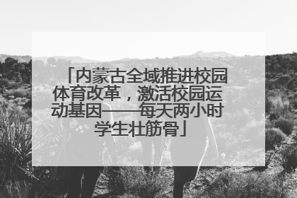内蒙古全域推进校园体育改革，激活校园运动基因——每天两小时 学生壮筋骨