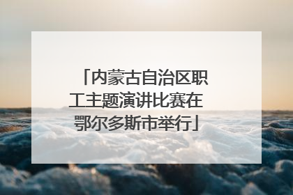 内蒙古自治区职工主题演讲比赛在鄂尔多斯市举行