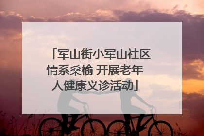 军山街小军山社区情系桑榆 开展老年人健康义诊活动
