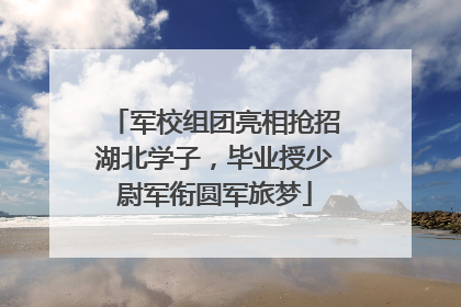 军校组团亮相抢招湖北学子，毕业授少尉军衔圆军旅梦