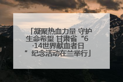 凝聚热血力量 守护生命希望 甘肃省“6 ·14世界献血者日”纪念活动在兰举行