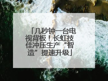 几秒钟一台电视背板！长虹技佳冲压生产“智造”提速升级