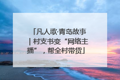 凡人歌·青岛故事｜村支书变“网络主播”，帮全村带货