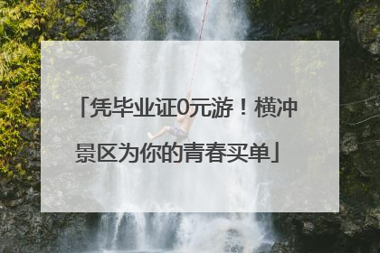 凭毕业证0元游！横冲景区为你的青春买单