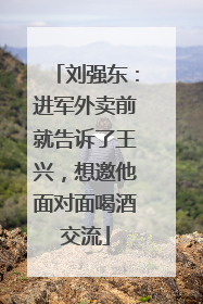 刘强东：进军外卖前就告诉了王兴，想邀他面对面喝酒交流