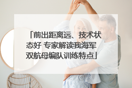 前出距离远、技术状态好 专家解读我海军双航母编队训练特点
