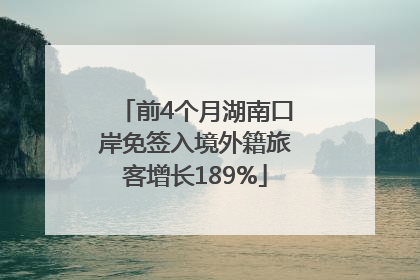 前4个月湖南口岸免签入境外籍旅客增长189%