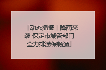 动态播报丨降雨来袭 保定市城管部门全力排涝保畅通