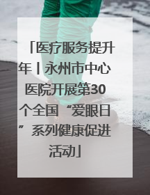 医疗服务提升年丨永州市中心医院开展第30个全国“爱眼日”系列健康促进活动