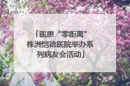 医患“零距离” 株洲恺德医院举办系列病友会活动