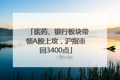 医药、银行板块带领A股上攻，沪指重回3400点