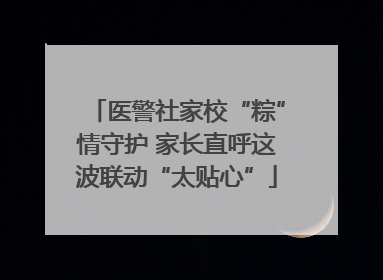 医警社家校“粽”情守护 家长直呼这波联动“太贴心”