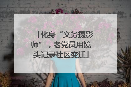化身“义务摄影师”，老党员用镜头记录社区变迁