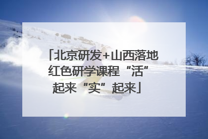 北京研发+山西落地 红色研学课程“活”起来“实”起来