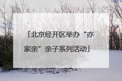 北京经开区举办“亦家亲”亲子系列活动