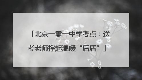 北京一零一中学考点：送考老师撑起温暖“后盾”