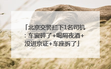 北京交警拦下1名司机：车窗碎了+喝隔夜酒+没进京证+车座拆了