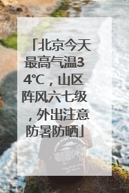北京今天最高气温34℃，山区阵风六七级，外出注意防暑防晒