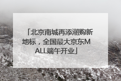 北京南城再添潮购新地标，全国最大京东MALL端午开业