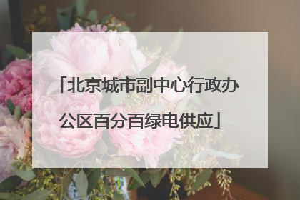 北京城市副中心行政办公区百分百绿电供应