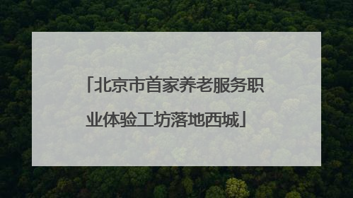 北京市首家养老服务职业体验工坊落地西城