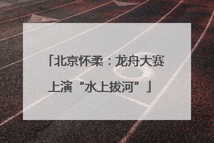 北京怀柔：龙舟大赛上演“水上拔河”