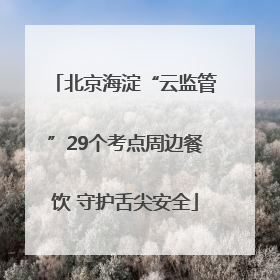 北京海淀“云监管”29个考点周边餐饮 守护舌尖安全