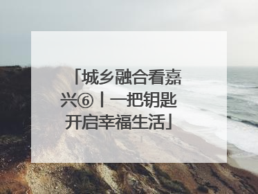 城乡融合看嘉兴⑥丨一把钥匙开启幸福生活