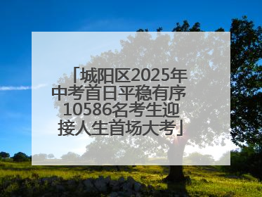 城阳区2025年中考首日平稳有序 10586名考生迎接人生首场大考