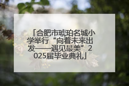 合肥市琥珀名城小学举行“向着未来出发——遇见最美”2025届毕业典礼