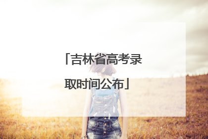 吉林省高考录取时间公布