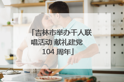 吉林市举办千人联唱活动 献礼建党 104 周年