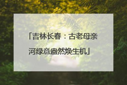 吉林长春：古老母亲河绿意盎然焕生机