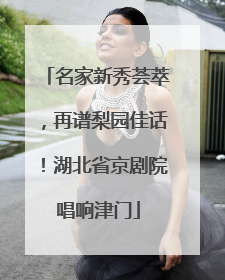 名家新秀荟萃，再谱梨园佳话！湖北省京剧院唱响津门