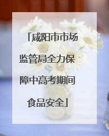 咸阳市市场监管局全力保障中高考期间食品安全