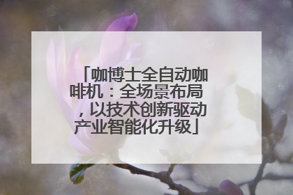 咖博士全自动咖啡机：全场景布局，以技术创新驱动产业智能化升级