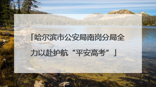 哈尔滨市公安局南岗分局全力以赴护航“平安高考”