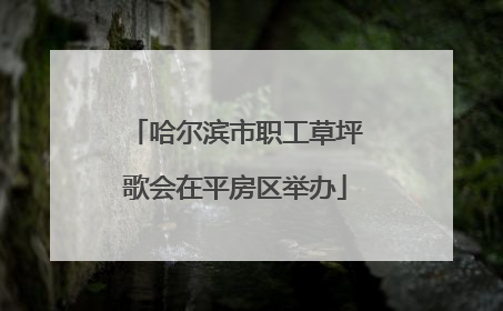 哈尔滨市职工草坪歌会在平房区举办