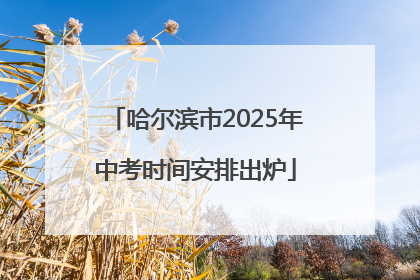 哈尔滨市2025年中考时间安排出炉