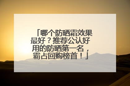 哪个防晒霜效果最好？推荐公认好用的防晒第一名，霸占回购榜首！