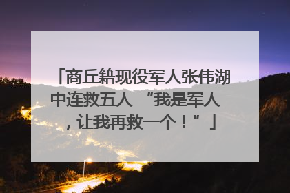 商丘籍现役军人张伟湖中连救五人 “我是军人，让我再救一个！”