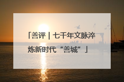 善评｜七千年文脉淬炼新时代“善城”
