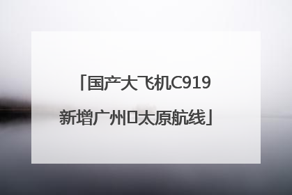 国产大飞机C919新增广州⇌太原航线