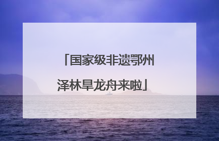 国家级非遗鄂州泽林旱龙舟来啦